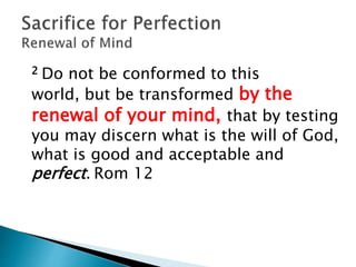 2 Do not be conformed to this
world, but be transformed by the
renewal of your mind, that by testing
you may discern what is the will of God,
what is good and acceptable and
perfect. Rom 12
 
