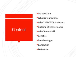 Content
Introduction
What is Teamwork?
Why TEAMWORK Matters
Building Effective Teams
Why Teams Fail?
Benefits
Disadvantages
Conclusion
Reference
 