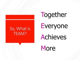 So, What is
TEAM?
Together
Everyone
Achieves
More
 