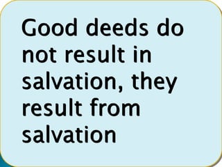 Good deeds do
not result in
salvation, they
result from
salvation
 