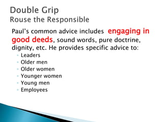 Paul’s common advice includes engaging in
good deeds, sound words, pure doctrine,
dignity, etc. He provides specific advice to:
◦ Leaders
◦ Older men
◦ Older women
◦ Younger women
◦ Young men
◦ Employees
 