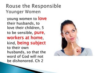 young women to love
their husbands, to
love their children, 5
to be sensible, pure,
workers at home,
kind, being subject
to their own
husbands, so that the
word of God will not
be dishonored. Ch 2
 