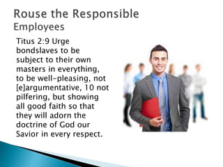 Titus 2:9 Urge
bondslaves to be
subject to their own
masters in everything,
to be well-pleasing, not
[e]argumentative, 10 not
pilfering, but showing
all good faith so that
they will adorn the
doctrine of God our
Savior in every respect.
 