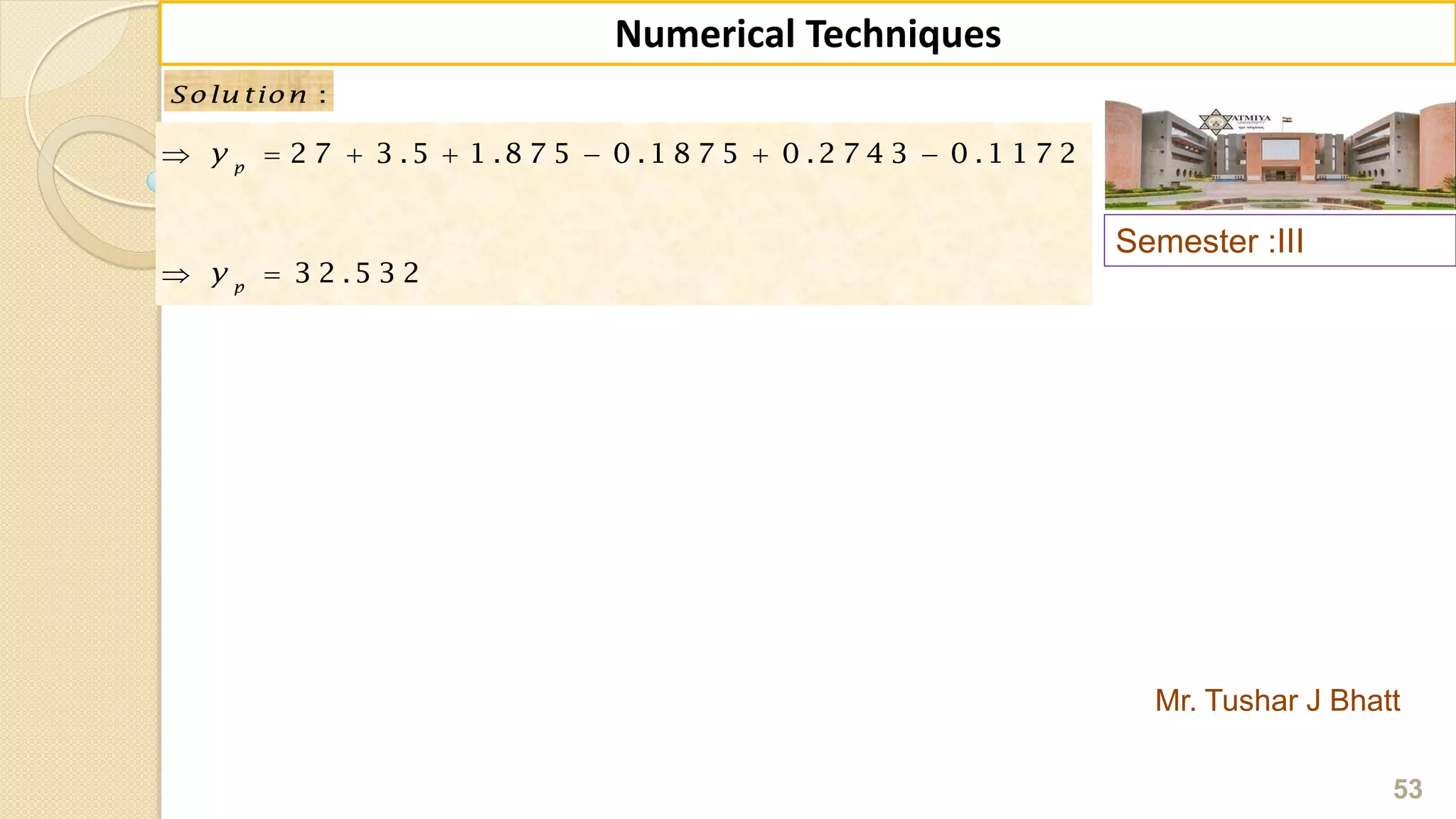 Semester :III
Mr. Tushar J Bhatt
53
Numerical Techniques
:Solu tion :Solu tion
      
 
2 7 3 .5 1 .8 7 5 0 .1 8 7 5 0 .2 7 4 3 0 .1 1 7 2
3 2 .5 3 2
p
p
y
y
 