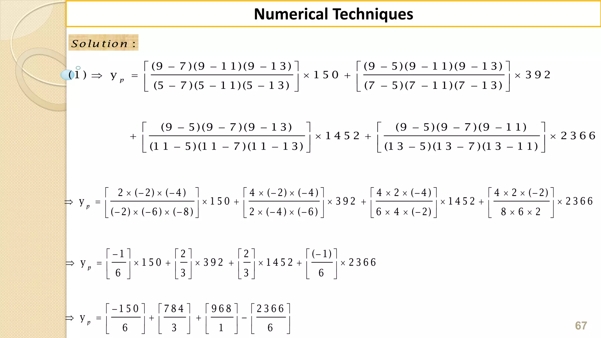 67
Numerical Techniques
:Solu tion
        
       
        
        
      
        
(9 7 )(9 1 1)(9 1 3) (9 5)(9 1 1)(9 1 3)
(1 ) y 1 5 0 3 9 2
(5 7 )(5 1 1)(5 1 3) (7 5)(7 1 1)(7 1 3)
(9 5)(9 7 )(9 1 3) (9 5)(9 7 )(9 1 1)
1 4 5 2 2 3 6 6
(1 1 5)(1 1 7 )(1 1 1 3) (1 3 5)(1 3 7 )(1 3 1 1)
p
                    
               
                    
2 ( 2) ( 4) 4 ( 2) ( 4) 4 2 ( 4) 4 2 ( 2)
y 1 5 0 3 9 2 1 4 5 2 2 3 6 6
( 2) ( 6) ( 8) 2 ( 4) ( 6) 6 4 ( 2) 8 6 2
p
        
               
       
1 2 2 ( 1)
y 1 5 0 3 9 2 1 4 5 2 2 3 6 6
6 3 3 6
p
       
           
       
1 5 0 7 8 4 9 6 8 2 3 6 6
y
6 3 1 6
p
 
