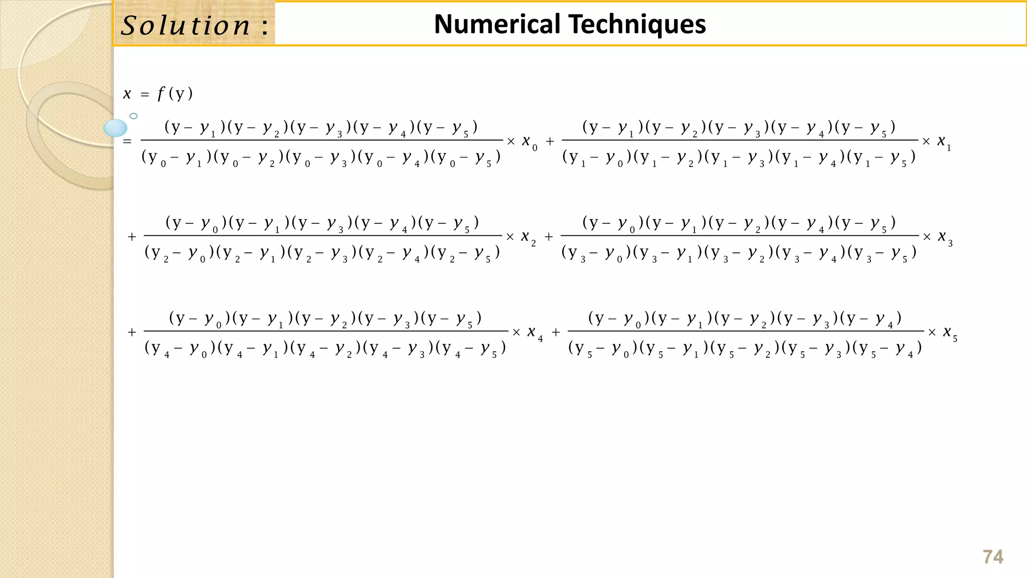 74
Numerical Techniques:Solution
1 2 3 4 5 1 2 3 4 5
0 1
0 1 0 2 0 3 0 4 0 5 1 0 1 2 1 3 1 4 1 5
0 1 3 4 5
2 0 2 1 2 3 2
(y )
(y )(y )(y )(y )(y ) (y )(y )(y )(y )(y )
(y )(y )(y )(y )(y ) (y )(y )(y )(y )(y )
(y )(y )(y )(y )(y )
(y )(y )(y )(y
x f
y y y y y y y y y y
x x
y y y y y y y y y y
y y y y y
y y y

         
   
         
    

   
0 1 2 4 5
2 3
4 2 5 3 0 3 1 3 2 3 4 3 5
0 1 2 3 5 0 1 2 3 4
4
4 0 4 1 4 2 4 3 4 5 5 0 5 1 5
(y )(y )(y )(y )(y )
)(y ) (y )(y )(y )(y )(y )
(y )(y )(y )(y )(y ) (y )(y )(y )(y )(y )
(y )(y )(y )(y )(y ) (y )(y )(y
y y y y y
x x
y y y y y y y
y y y y y y y y y y
x
y y y y y y y
    
  
     
         
  
       
5
2 5 3 5 4
)(y )(y )
x
y y y

 
 