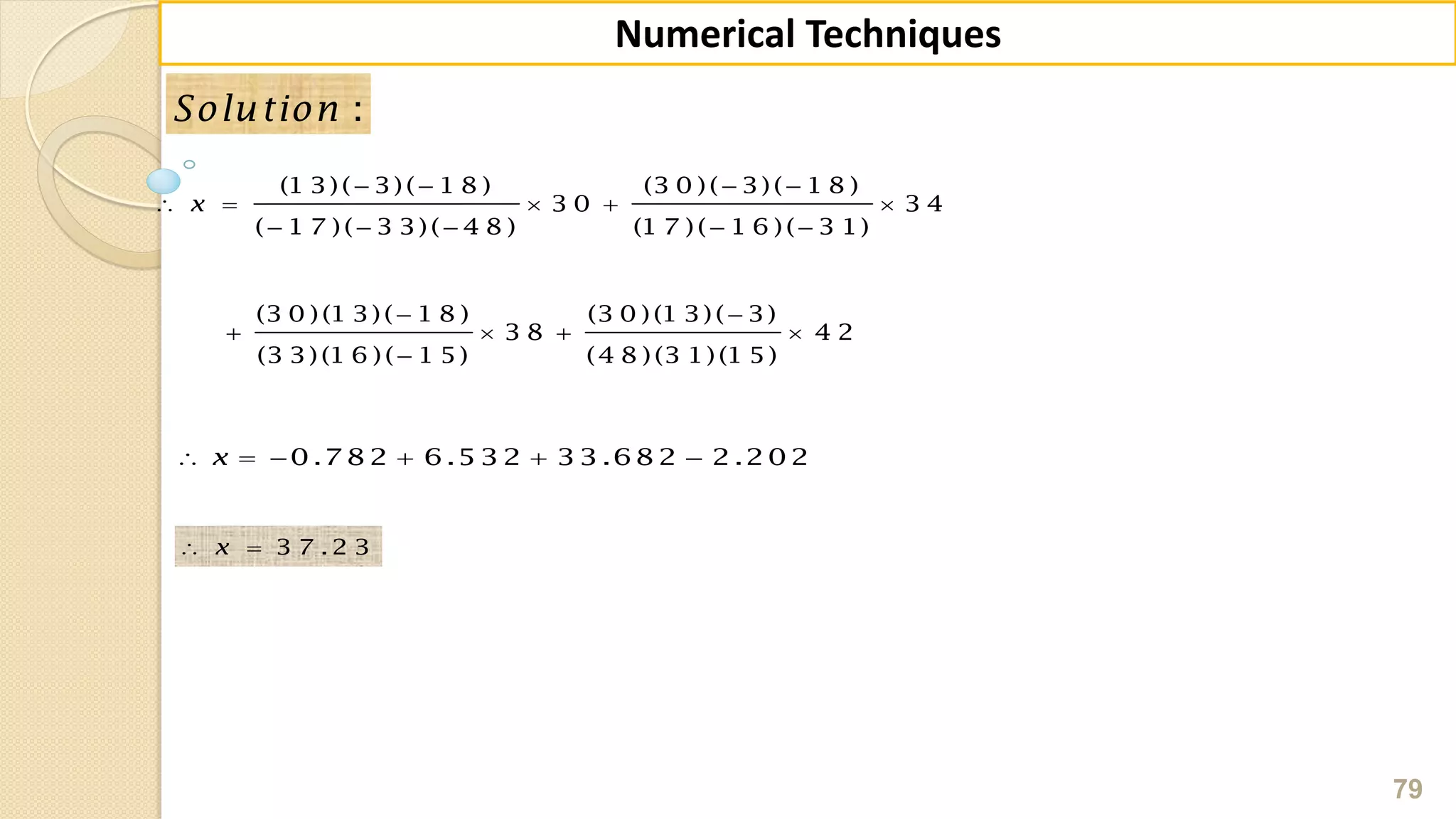 79
Numerical Techniques
:Solution
(1 3)( 3)( 1 8 ) (3 0 )( 3)( 1 8 )
3 0 3 4
( 1 7 )( 3 3)( 4 8 ) (1 7 )( 1 6 )( 3 1)
(3 0 )(1 3)( 1 8 ) (3 0 )(1 3)( 3)
3 8 4 2
(3 3)(1 6 )( 1 5) (4 8 )(3 1)(1 5)
x
   
    
    
 
   

0.782 6.532 33.682 2.202x     
3 7 .2 3x 
 