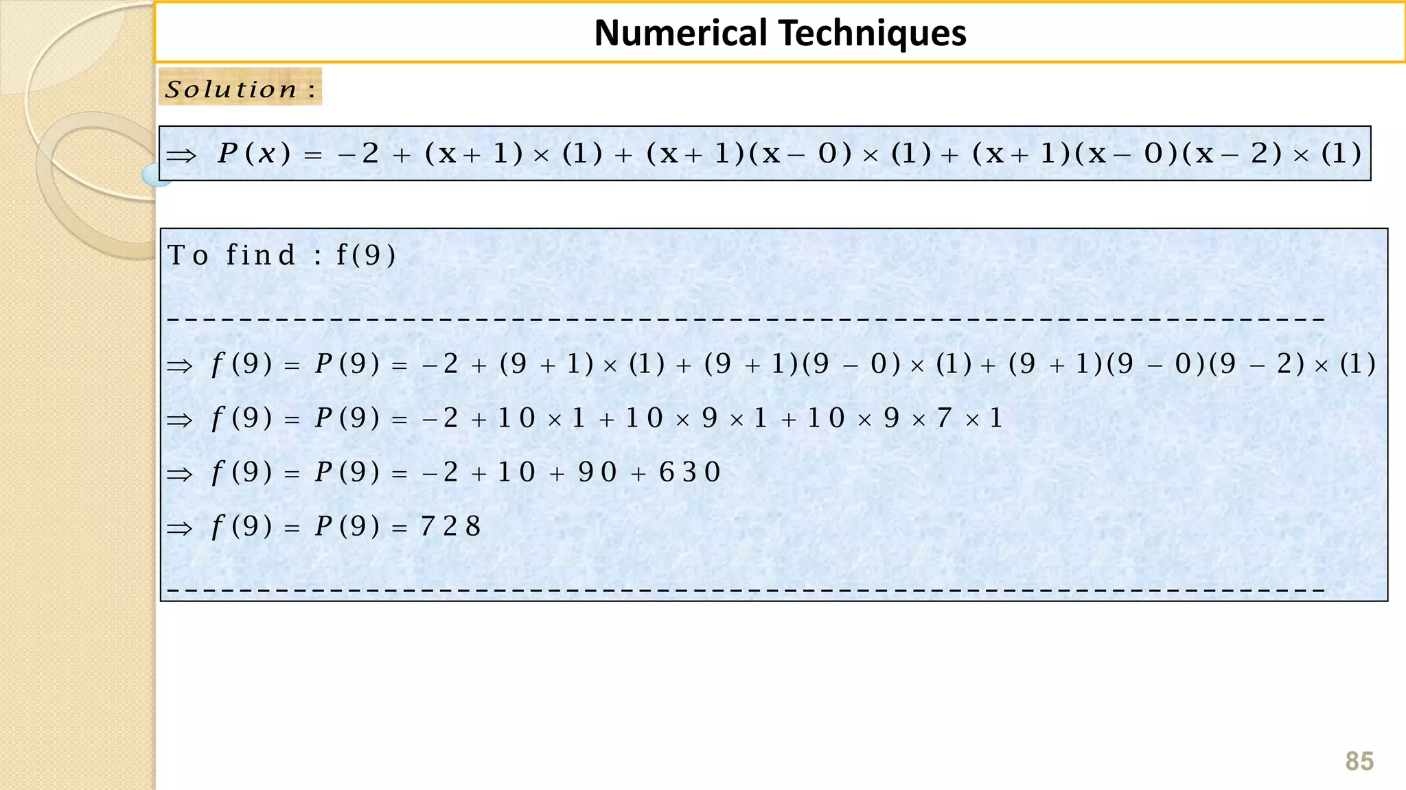 85
Numerical Techniques
:Solu tion
( ) 2 (x 1) (1) (x 1)(x 0) (1) (x 1)(x 0)(x 2) (1)P x              
T o fin d : f(9 )
_ _ _ _ _ _ _ _ _ _ _ _ _ _ _ _ _ _ _ _ _ _ _ _ _ _ _ _ _ _ _ _ _ _ _ _ _ _ _ _ _ _ _ _ _ _ _ _ _ _ _ _ _ _ _ _ _ _ _ _ _ _ _ _
(9) (9) 2 (9 1) (1) (9 1)(9 0 ) (1) (9 1)(9 0 )(9 2) (1)
(9) (9) 2 1 0 1 1 0 9 1 1 0 9 7 1
(9) (9) 2 1 0 9 0 6 3 0
(9)
f P
f P
f P
f P
               
            
      
  (9) 7 2 8
_ _ _ _ _ _ _ _ _ _ _ _ _ _ _ _ _ _ _ _ _ _ _ _ _ _ _ _ _ _ _ _ _ _ _ _ _ _ _ _ _ _ _ _ _ _ _ _ _ _ _ _ _ _ _ _ _ _ _ _ _ _ _ _

 