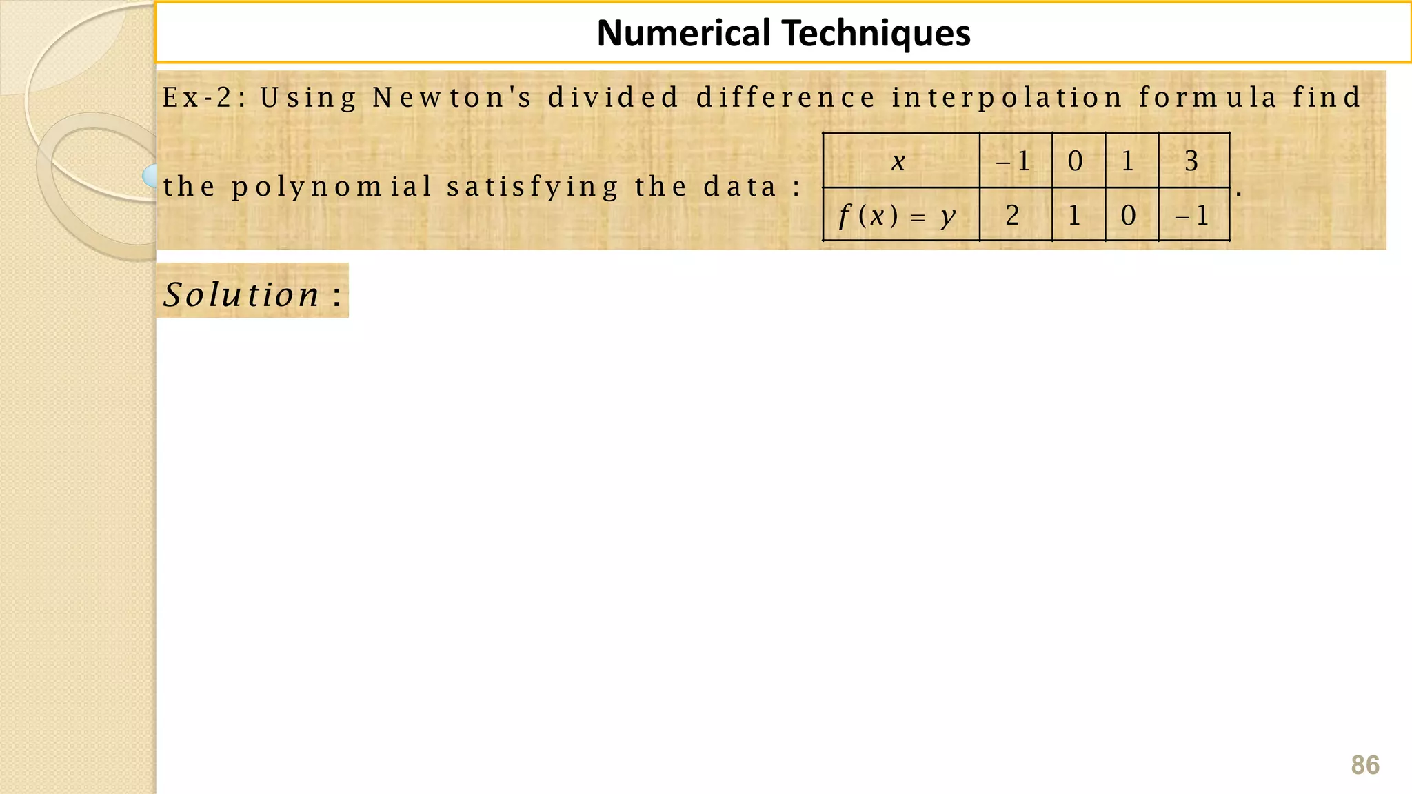 86
Numerical Techniques
E x -2 : U s in g N e w to n 's d iv id e d d iffe re n c e in te rp o la tio n fo rm u la fin d
1 0 1 3
th e p o ly n o m ia l s a tis fy in g th e d a ta : .
( ) 2 1 0 1
x
f x y

 
:Solution
 