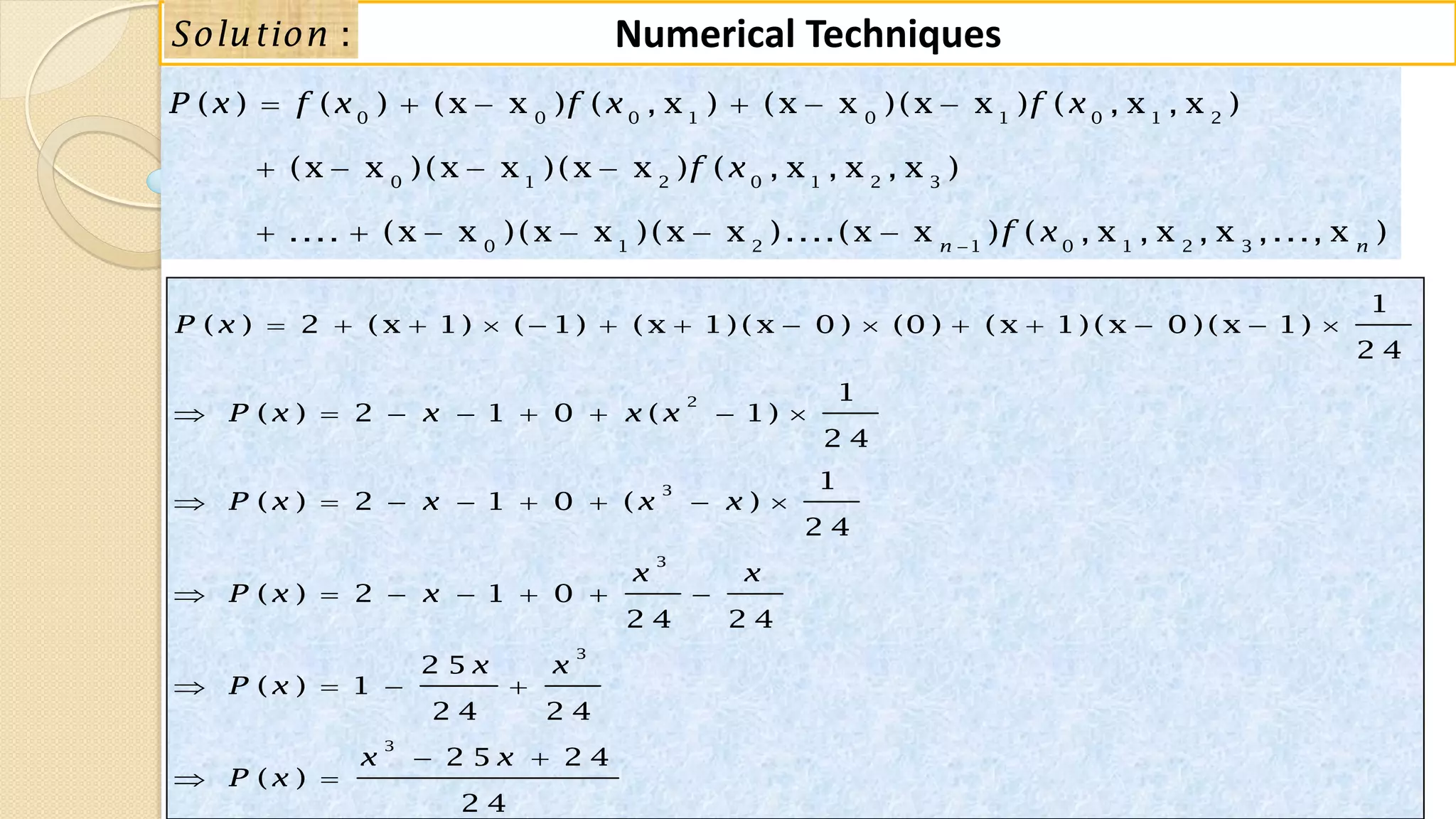 88
Numerical Techniques:Solution
0 0 0 1 0 1 0 1 2
0 1 2 0 1 2 3
0 1 2 1 0 1 2 3
( ) ( ) (x x ) ( , x ) (x x )(x x ) ( , x , x )
(x x )(x x )(x x ) ( , x , x , x )
.... (x x )(x x )(x x )....(x x ) ( , x , x , x ,..., x )n n
P x f x f x f x
f x
f x
     
   
     
2
3
3
3
3
1
( ) 2 ( x 1) ( 1) ( x 1) ( x 0 ) (0 ) ( x 1) ( x 0 ) ( x 1)
2 4
1
( ) 2 1 0 ( 1)
2 4
1
( ) 2 1 0 ( )
2 4
( ) 2 1 0
2 4 2 4
2 5
( ) 1
2 4 2 4
2 5 2 4
( )
2 4
P x
P x x x x
P x x x x
x x
P x x
x x
P x
x x
P x
             
       
       
      
   
 
 
 