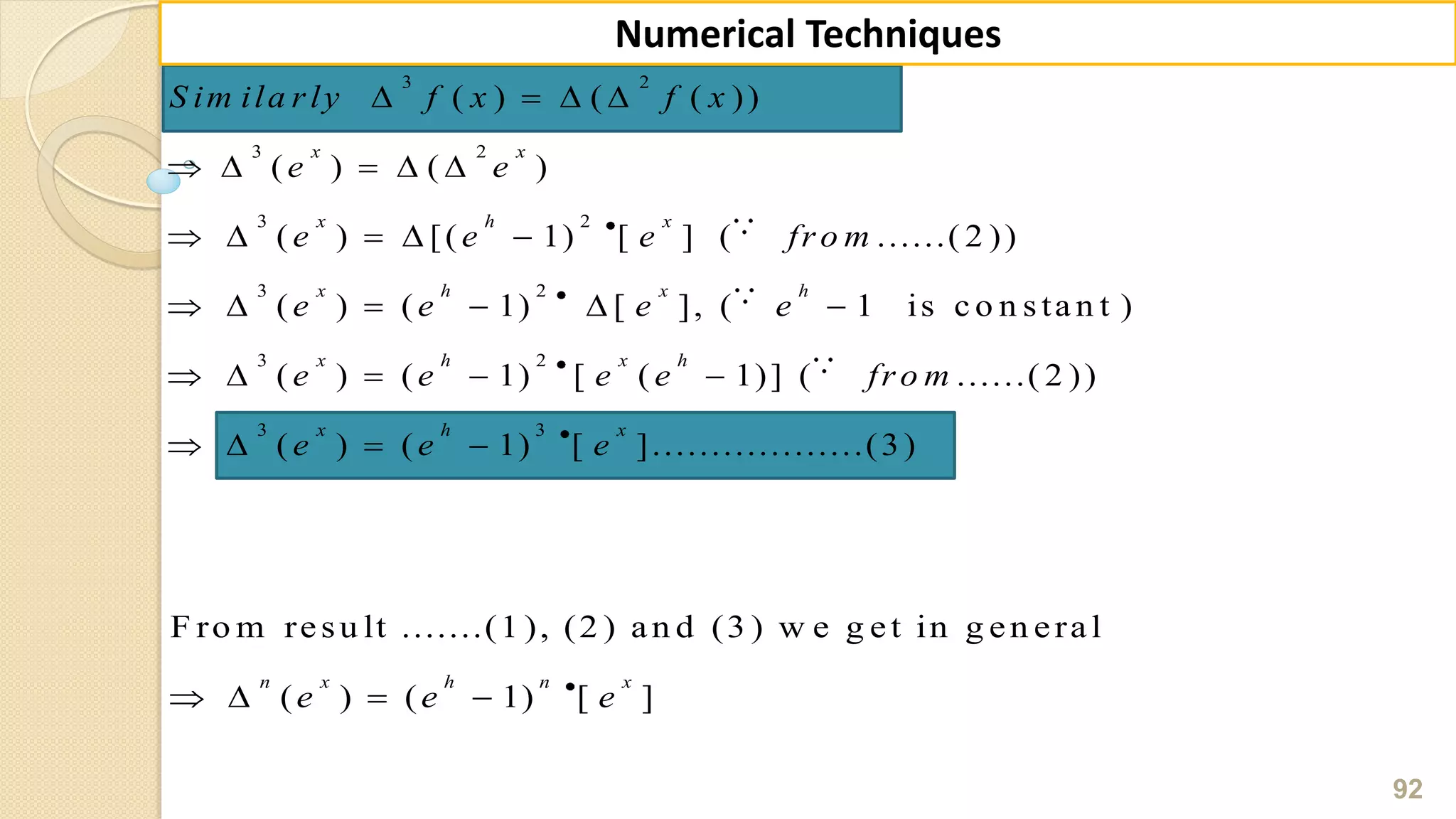 92
Numerical Techniques
3 2
3 2
3 2
3 2
3 2
3 3
( ) ( ( ))
( ) ( )
( ) [( 1) [ ] ( ......( 2 ))
( ) ( 1) [ ], ( 1 is c o n s ta n t )
( ) ( 1) [ ( 1)] ( ......( 2 ))
( ) ( 1) [ ]..................(3)
x x
x h x
x h x h
x h x h
x h x
S im ila r ly f x f x
e e
e e e fr o m
e e e e
e e e e fr o m
e e e
   
    
    
     
    
   
F ro m resu lt .......(1 ), (2 ) an d (3 ) w e g et in g en eral
( ) ( 1) [ ]
n x h n x
e e e   
 