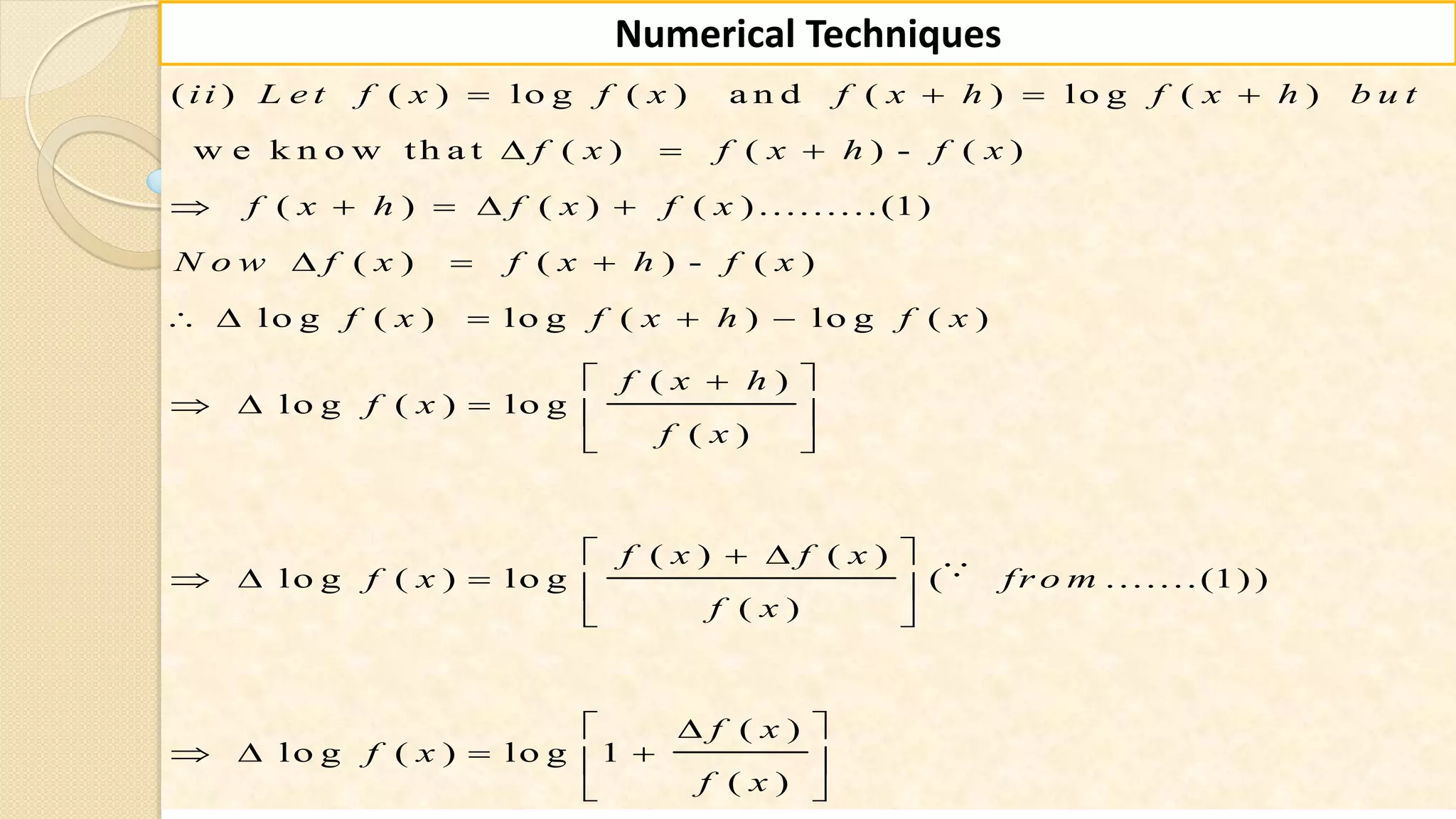 93
Numerical Techniques
( ) ( ) lo g ( ) a n d ( ) lo g ( )
w e k n o w th a t ( ) ( ) - ( )
( ) ( ) ( ) .........(1)
( ) ( ) - ( )
lo g ( ) lo g ( ) lo g ( )
( )
lo g ( ) lo g
( )
( )
lo g ( ) lo g
ii L e t f x f x f x h f x h b u t
f x f x h f x
f x h f x f x
N o w f x f x h f x
f x f x h f x
f x h
f x
f x
f x
f x
   
  
    
  
    
 
    
 
 
  
( )
( .......(1) )
( )
( )
lo g ( ) lo g 1
( )
f x
fr o m
f x
f x
f x
f x
 
 
 
 
    
 
 