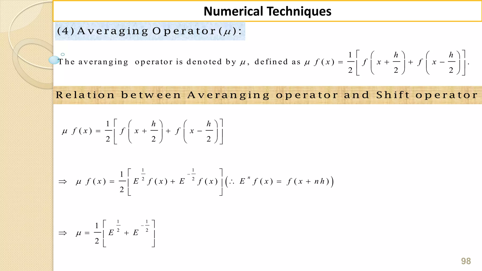 98
Numerical Techniques
(4 ) A v e ra g in g O p e ra to r ( ) :
1
T h e averan g in g o p erato r is d en o ted b y , d efin ed as ( ) .
2 2 2
h h
f x f x f x 
    
       
    
R e la tio n b e tw e e n A v e ra n g in g o p e ra to r a n d S h ift o p e ra to r
 
1 1
2 2
1 1
2 2
1
( )
2 2 2
1
( ) ( ) ( ) ( ) ( )
2
1
2
n
h h
f x f x f x
f x E f x E f x E f x f x n h
E E





    
       
    
 
      
 
 
   
 
 