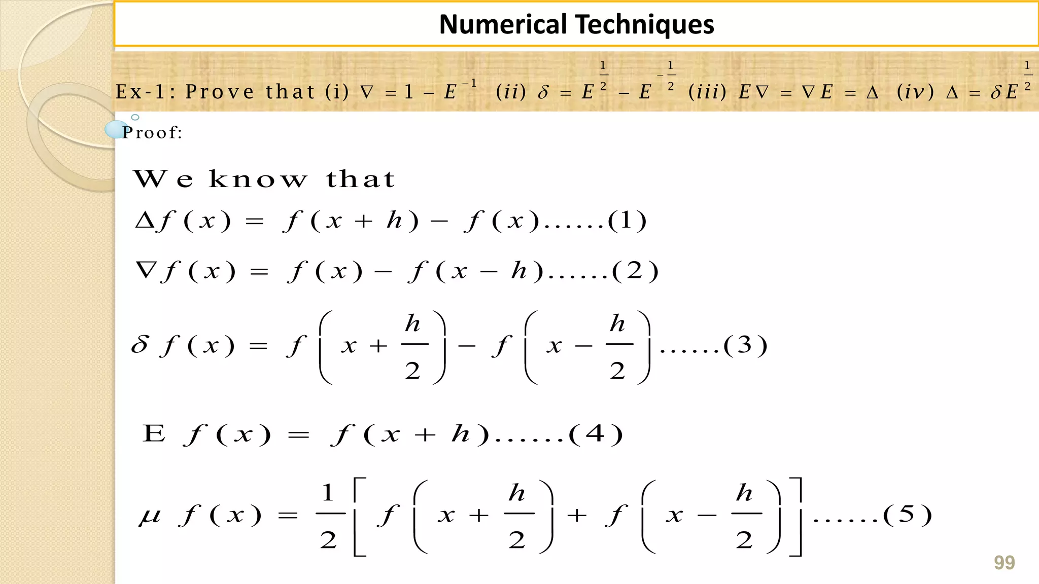 99
Numerical Techniques
 


           
1 1 1
1 2 2 2
E x -1 : P ro v e th a t (i) 1 ( ) ( ) ( )E ii E E iii E E iv E
Proof:
W e k n o w th at
( ) ( ) ( )......(1)
( ) ( ) ( )......( 2 )
( ) ......(3)
2 2
f x f x h f x
f x f x f x h
h h
f x f x f x
   
   
   
      
   
E ( ) ( )......( 4 )f x f x h 
1
( ) ......(5 )
2 2 2
h h
f x f x f x
    
       
    
 