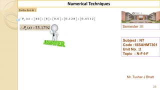 Semester :III
Mr. Tushar J Bhatt
Subject : NT
Code :18SAHMT301
Unit No. :2
Topic : N-F-I-F
26
Numerical Techniques
:Solu tion
( ) 4 6 8 0 .6 0 .1 2 8 0 .4 5 1 2n
P x                       
 