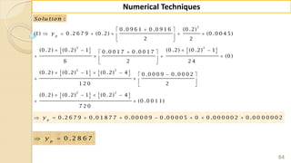 64
Numerical Techniques
:Solu tion
   
   
   
2
2 2
2 2
2 2
0 .0 9 6 1 0 .0 9 1 6 (0 .2)
(1) 0 .2 6 7 9 (0 .2) (0 .0 0 4 5)
2 2
(0 .2) (0 .2) 1 (0 .2) (0 .2) 10 .0 0 1 7 0 .0 0 1 7
(0 )
6 2 2 4
(0 .2) (0 .2) 1 (0 .2) 4 0 .0 0 0 9 0 .0 0 0 2
1 2 0 2
(0 .2) (0 .2) 1 (0 .2) 4
(0 .0 0 1 1)
7 2 0
p
y
 
      
 
    
    
 
     
   
 
   
 
0 .2 6 7 9 0 .0 1 8 7 7 0 .0 0 0 0 9 0 .0 0 0 0 5 0 0 .0 0 0 0 0 2 0 .0 0 0 0 0 0 2p
y       
0 .2 8 6 7p
y 
 