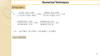 79
Numerical Techniques
:Solution
(1 3)( 3)( 1 8 ) (3 0 )( 3)( 1 8 )
3 0 3 4
( 1 7 )( 3 3)( 4 8 ) (1 7 )( 1 6 )( 3 1)
(3 0 )(1 3)( 1 8 ) (3 0 )(1 3)( 3)
3 8 4 2
(3 3)(1 6 )( 1 5) (4 8 )(3 1)(1 5)
x
   
    
    
 
   

0.782 6.532 33.682 2.202x     
3 7 .2 3x 
 