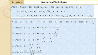 88
Numerical Techniques:Solution
0 0 0 1 0 1 0 1 2
0 1 2 0 1 2 3
0 1 2 1 0 1 2 3
( ) ( ) (x x ) ( , x ) (x x )(x x ) ( , x , x )
(x x )(x x )(x x ) ( , x , x , x )
.... (x x )(x x )(x x )....(x x ) ( , x , x , x ,..., x )n n
P x f x f x f x
f x
f x
     
   
     
2
3
3
3
3
1
( ) 2 ( x 1) ( 1) ( x 1) ( x 0 ) (0 ) ( x 1) ( x 0 ) ( x 1)
2 4
1
( ) 2 1 0 ( 1)
2 4
1
( ) 2 1 0 ( )
2 4
( ) 2 1 0
2 4 2 4
2 5
( ) 1
2 4 2 4
2 5 2 4
( )
2 4
P x
P x x x x
P x x x x
x x
P x x
x x
P x
x x
P x
             
       
       
      
   
 
 
 