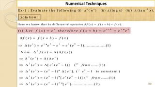 90
Numerical Techniques
2
2
2
2
2
2 2
N o w ( ) ( ( ))
( ) ( )
( ) [ ( 1)] ( ......(1))
( ) ( 1) [ ], ( 1 is c o n s ta n t )
( ) ( 1) [ ( 1)] ( ......(1))
( ) ( 1) [ ]..................( 2 )
x x
x x h
x h x h
x h x h
x h x
f x f x
e e
e e e fr o m
e e e e
e e e e fr o m
e e e
   
    
    
     
    
   

  
1
E x -1 : E v a lu a te th e fo llo w in g ( ) ( e ) ( ) (lo g ) ( ) (ta n ).
:
n x
i ii x iii x
S o lu tio n
H ere w e k n o w th at h e d ifferen tial o p erato r ( ) ( ) ( ).f x f x h f x   
( ) ( ) ( )
x x h x h
i L e t f x e th e r e fo r e f x h e e e

   
( ) ( ) ( )
( ) ( 1).................(1)
x x h x x h
f x f x h f x
e e e e e e
   
     
 