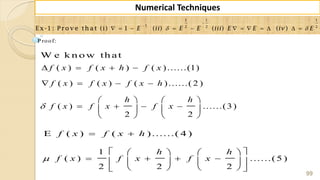 99
Numerical Techniques
 


           
1 1 1
1 2 2 2
E x -1 : P ro v e th a t (i) 1 ( ) ( ) ( )E ii E E iii E E iv E
Proof:
W e k n o w th at
( ) ( ) ( )......(1)
( ) ( ) ( )......( 2 )
( ) ......(3)
2 2
f x f x h f x
f x f x f x h
h h
f x f x f x
   
   
   
      
   
E ( ) ( )......( 4 )f x f x h 
1
( ) ......(5 )
2 2 2
h h
f x f x f x
    
       
    
 