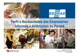 Perfil e Necessidades dos Empresários
  Informais e Autônomos no Paraná




                                           Elaborado para: Sebrae
                             Por: Diferencial Pesquisa de Mercado
                                                     Julho de 2009
 