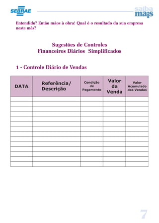 Entendido? Então mãos à obra! Qual é o resultado da sua empresa
neste mês?



               Sugestões de Controles
          Financeiros Diários Simplificados


1 - Controle Diário de Vendas




                                                             7
 