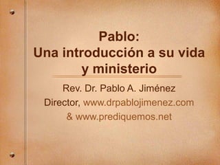 Pablo:
Una introducción a su vida
y ministerio
Rev. Dr. Pablo A. Jiménez
Director, www.drpablojimenez.com
& www.prediquemos.net
 