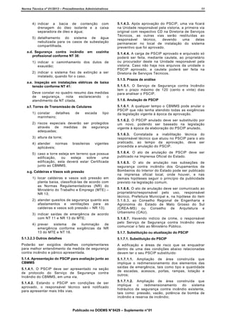 Norma Técnica nº 01/2013 – Procedimentos Administrativos

11

4) indicar a bacia de contenção com
drenagem do óleo isolante e a caixa
separadora de óleo e água;

5.1.4.3. Após aprovação do PSCIP, uma via ficará
na Unidade responsável pela vistoria, a primeira via
original com respectivo CD na Diretoria de Serviços
Técnicos, as outras vias serão restituídas ao
responsável
técnico,
devendo
uma
delas
permanecer no local de instalação do sistema
preventivo que foi aprovado.

5) detalhamento do sistema de água
nebulizada para os casos de subestação
compartilhada.
a.d. Segurança contra incêndio
profissional conforme NT 38:

em

cozinha

1) indicar o caminhamento dos dutos de
exaustão;
2) indicar o sistema fixo de extinção a ser
instalado, quando for o caso.
a.e. Inspeção em instalações elétricas de baixa
tensão conforme NT 41:
Deve constar no quadro resumo das medidas
de
segurança,
nota
esclarecendo
o
atendimento da NT citada.
a.f. Torres de Transmissão de Celulares
1) constar
detalhes
marinheiro;

de

escada

tipo

2) riscos especiais deverão ser protegidos
através de medidas de segurança
adequadas;
3) altura da torre;
4) atender normas
aplicáveis;

brasileiras

vigentes

5) caso a torre esteja em terreno que possua
edificação,
ou
esteja
sobre
uma
edificação, esta deverá estar Certificada
junto ao CBMMS.
a.g. Caldeiras e Vasos sob pressão
1) locar caldeiras e vasos sob pressão em
planta baixa, classificá-las de acordo com
as Normas Regulamentadoras (NR) do
Ministério do Trabalho e Emprego (MTE) –
NR 13;
2) atender quesitos de segurança quanto aos
afastamentos e ventilações para as
caldeiras e vasos sob pressão – NR 13);
3) indicar saídas de emergência de acordo
com NT 11 e NR 13 do MTE;
4) prever
sistema
de
iluminação
de
emergência conforme exigências da NR
13 do MTE e NT 18.

5.1.4.4. A carga de PSCIP aprovado e arquivado só
poderá ser feita, mediante cautela, ao proprietário
ou procurador deste na Unidade responsável pela
vistoria. Caso não haja nos arquivos da unidade o
PSCIP aprovado, a cautela poderá ser feita na
Diretoria de Serviços Técnicos.
5.1.5. Prazos de análise
5.1.5.1. O Serviço de Segurança contra Incêndio
tem o prazo máximo de 120 (cento e vinte) dias
para analisar o PSCIP.
5.1.6. Anulação de PSCIP
5.1.6.1. A qualquer tempo o CBMMS pode anular o
PSCIP que não tenha atendido todas as exigências
da legislação vigente à época da aprovação.
5.1.6.2. O PSCIP anulado deve ser substituído por
um novo, podendo ser baseado na legislação
vigente à época da elaboração do PSCIP anulado.
5.1.6.3. Constatada a inabilitação técnica do
responsável técnico que atuou no PSCIP para o ato
praticado, ao tempo da aprovação, deve ser
procedida a anulação do PSCIP.
5.1.6.4. O ato de anulação de PSCIP deve ser
publicado na Imprensa Oficial do Estado.
5.1.6.5. O ato de anulação nas subseções de
segurança contra incêndio dos Grupamentos de
Bombeiros do Interior do Estado pode ser publicado
na imprensa oficial local, onde houver, e nas
demais hipóteses seguir o princípio da publicidade
previsto na legislação comum.
5.1.6.6. O ato de anulação deve ser comunicado ao
proprietário/responsável pelo uso, responsável
técnico, Prefeitura Municipal e, na hipótese do item
5.1.6.3, ao Conselho Regional de Engenharia e
Agronomia do Estado de Mato Grosso do Sul
(CREA-MS) ou Conselho de Arquitetura e
Urbanismo (CAU).
5.1.6.7. Havendo indício de crime, o responsável
pelo Serviço de Segurança contra Incêndio deve
comunicar o fato ao Ministério Público.
5.1.7. Substituição ou atualização do PSCIP

5.1.3.2.3 Outros detalhes

5.1.7.1. Substituição do PSCIP

Poderão ser exigidos detalhes complementares
para melhor entendimento da medida de segurança
contra incêndio e pânico apresentada.

A edificação e áreas de risco que se enquadrar
dentro de uma das condições abaixo relacionadas
devem ter o seu PSCIP substituído:

5.1.4. Apresentação do PSCIP para avaliação junto ao
CBMMS

5.1.7.1.1. Ampliação de área construída que
implique o redimensionamento dos elementos das
saídas de emergência, tais como tipo e quantidade
de escadas, acessos, portas, rampas, lotação e
outros;

5.1.4.1. O PSCIP deve ser apresentado na seção
de protocolo do Serviço de Segurança contra
Incêndio do CBMMS, em uma via.
5.1.4.2. Estando o PSCIP em condições de ser
aprovado, o responsável técnico será notificado
para apresentar mais três vias.

5.1.7.1.2. Ampliação de área construída que
implique
o
redimensionamento
do
sistema
hidráulico de segurança contra incêndio existente,
tais como: pressão, vazão, potência da bomba de
incêndio e reserva de incêndio;

Publicado no DOEMS N° 8429 – Suplemento n° 01

 