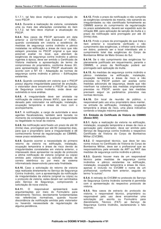 Norma Técnica nº 01/2013 – Procedimentos Administrativos

17

5.1.7.1, tal fato deve implicar a apresentação de
novo PSCIP.

6.4.12. Findo o prazo da notificação e não cumprida
as exigências constante da mesma, não sanando as
irregularidades ou não cientificado formalmente ao
CBMMS acerca do cumprimento da regularização
no prazo estabelecido, deverá ser expedido auto de
infração BM, para aplicação de sanção de multa e o
prazo da notificação será prorrogado por até 30
(trinta) dias.

6.4.3. Durante a realização de vistoria, constatada
uma ou mais das alterações constantes do item
5.1.7.2, tal fato deve implicar a atualização do
PSCIP.
6.4.4. Nos casos de PSCIP aprovado em data
anterior a 22/10/1990 (Lei Estadual n° 1.092),
quando constatada em vistoria a existência de
medidas de segurança contra incêndio e pânico
instaladas na edificação e áreas de risco que não
estejam previstas no PSCIP original e que seja
possível avaliar no local, que atendam às
exigências de segurança contra incêndio e pânico
vigentes à época, deve ser emitido o Certificado de
Vistoria mediante a apresentação de termo de
compromisso do proprietário, conforme Anexo XII,
para apresentação de novo PSCIP atualizado de
acordo com a NT 43 - Adaptação às normas de
segurança contra incêndio e pânico – Edificações
existentes.
6.4.5. Quando constatado em vistoria que o PSCIP
possui alguma irregularidade passível de anulação,
o vistoriador deve encaminhar o PSCIP ao Serviço
de Segurança contra Incêndio, onde deve ser
submetido à nova análise.
6.4.6. A irregularidade deve ser anotada na
notificação de vistoria (Anexo XXIV), que deve ser
deixado pelo vistoriador na edificação, instalação,
ocupação temporária e áreas de risco com o
acompanhante.
6.4.7. A notificação, a cargo da autoridade e seus
agentes fiscalizadores, também será lavrada no
momento da constatação de qualquer irregularidade
ou ilegalidade no local da vistoria.
6.4.8. Na notificação será fixado um prazo de até 30
(trinta) dias, prorrogável por até 60 (sessenta) dias,
para que o proprietário sane a irregularidade e dê
conhecimento formal da regularização ao CBMMS,
nesse prazo estabelecido.
6.4.9. Quando ocorrer a necessidade do primeiro
retorno da vistoria na edificação, instalação,
ocupação temporária e áreas de risco devido às
irregularidades constatadas em vistoria anterior, o
interessado deve apresentar na seção de protocolo
a última notificação de vistoria (original ou cópia)
emitido pelo vistoriador ou solicitar através de
correio eletrônico ou por meio de sistema
informatizado desenvolvido para esta finalidade.
6.4.10. Caso a solicitação do retorno de vistoria
seja realizada diretamente no Serviço de Segurança
Contra Incêndio, com a apresentação da notificação
de irregularidades da vistoria (original ou cópia) ou
o protocolo de vistoria, estes devem ser carimbados
pelo Serviço de Segurança, comprovando a
solicitação de nova vistoria.
6.4.11.
O
responsável
apresentará
suas
argumentações por meio do Formulário para
Atendimento Técnico, devidamente fundamentadas
nas referências normativas, quando houver
discordância da notificação emitida pelo vistoriador
ou havendo necessidade de regularização de
alguma pendência.

6.4.13. Findo o prazo da prorrogação de que trata o
item anterior e novamente verificado o não
cumprimento das exigências, o infrator será multado
em dobro, podendo ser o local interditado até o
cumprimento total das exigências do Corpo de
Bombeiros Militar de Mato Grosso do Sul.
6.4.14. Se o não cumprimento das exigências for
plenamente justificado em requerimento, perante o
CBMMS, o prazo da Notificação poderá ser
prorrogado sem aplicação de multa.
6.4.15. As medidas de segurança contra incêndio e
pânico instaladas na edificação, instalação,
ocupação temporária e áreas de risco e não
previstas no PSCIP podem ser aceitas como
medidas adicionais de segurança, desde que não
interfiram na cobertura das medidas originalmente
previstas no PSCIP, sendo que tais medidas
precisam seguir os parâmetros previstos nas
normas técnicas.
6.4.16. Em local de reunião de público, o
responsável pelo uso e/ou proprietário deve manter,
na entrada da edificação, instalação, ocupação
temporária e áreas de risco, uma placa indicativa
contendo a lotação máxima permitida.
6.5. Emissão do Certificado de Vistoria do CBMMS
(Anexo XXV)
6.5.1. Após a realização da vistoria na edificação,
instalação, ocupação temporária e áreas de risco e
aprovação pelo vistoriador, deve ser emitido pelo
Serviço de Segurança contra Incêndio o respectivo
Certificado de Vistoria do Corpo de Bombeiros
Militar (CVCBM).
6.5.2. O responsável técnico, que deve ter seu
nome incluso no Certificado de Vistoria do Corpo de
Bombeiros Militar, deve ser o profissional que se
responsabilizou pela emissão da ART ou RRT das
medidas de segurança contra incêndio e pânico.
6.5.3. Quando houver mais de um responsável
técnico pelas medidas de segurança contra
incêndios e pânico existentes na edificação,
instalação, ocupação temporária e áreas de risco,
apenas é incluído no CVCBM o nome de um
profissional, conforme item anterior, seguido do
termo "e outros".
6.5.4. A retirada do CVCBM no protocolo do Serviço
de Segurança Contra Incêndio somente é permitida
com a apresentação do respectivo protocolo de
vistoria.
6.5.5. Nos casos de extravio do protocolo da
vistoria, o responsável técnico, proprietário ou
responsável pelo uso deve encaminhar uma
solicitação por escrito ou Formulário para
Atendimento Técnico (FAT) ao Serviço de
Segurança Contra Incêndio, esclarecendo o fato
ocorrido.

Publicado no DOEMS N° 8429 – Suplemento n° 01

 