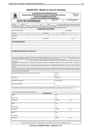 Norma Técnica nº 01/2013 – Procedimentos Administrativos

56

ANEXO XXVI - Modelo de Auto de Interdição
ESTADO DE MATO GROSSO DO SUL
SECRETARIA DE ESTADO DE JUSTIÇA E SEGURANÇA PÚBLICA
CORPO DE BOMBEIROS MILITAR
(Unidade) GRUPAMENTO DE BOMBEIROS
DOC. Nº.

AUTO DE INTERDIÇÃO

Brasão da
Unidade
NOTIFICAÇÃO

No dia _____ , mês de _____________________ de _______ , hora ____ : ____ no exercício de minhas atribuições legais
estabelecidas pela lei nº.4.335/13, compareci ao local abaixo e lavrei o presente AUTO DE INTERDIÇÃO em 02 (duas) vias,
de igual teor, sendo uma via entregue ao autuado ou responsável no local, ficando o mesmo ciente.

DADOS DO AUTUADO
NOME OU RAZÃO SOCIAL

OCUPAÇÃO

CNPJ/CPF:

TELEFONE:

/

CEP

-

-

ENDEREÇO:
BAIRRO:

MUNICÍPIO:

UF:

POR VERIFICAR QUE:

ELEMENTOS DE PROVA DA INFRACAO:

Devido o local apresentar perigo iminente ou risco potencial de desastre, conforme Art. 41 da Lei 4.335/13, ou por não cumprimento total das exigências constantes
na Notificação em referencia, conforme §6º, da art. 38, da Lei 4.335/13, fica INTERDITADO, a partir de hoje às _________________ horas para qualquer tipo de
uso, o estabelecimento acima mencionado, devendo regularizar a situação cumprindo as exigências previstas na NOTIFICAÇÃO nº __________________________
de ______________________________, e após a adoção das medidas requisitadas, deverá efetuar contato com o (OBM) no endereço constante no rodapé, para
nova vistoria.
Fica cientificado o autuado do prazo de 15 (quinze) dias corridos para oferecimento de defesa junto a OBM do Corpo de Bombeiros Militar, com endereço no
rodapé.
A lavratura do auto de interdição implica na cassação imediata do certificado de Vistoria, e, a DESINTERDIÇÃO se efetiva com emissão de novo Certificado de
Vistoria.
Fica o autuado cientificado que o Ministério Público, a Prefeitura Municipal e as Polícias Civil e Militar serão comunicadas, visando garantir o exercício do poder de
polícia do CBM/MS e os demais procedimentos administrativos. Havendo descumprimento da interdição, o fato é comunicado à Polícia civil e ao Ministério Publico, a
fim de instruir procedimento legal cabível.
NOME DO PROPRIETÁRIO OU PESSOA QUE RECEBEU O AUTO

Nº CPF:
Nº RG:

ENDEREÇO:

ASSINATURA:

NOME DO FISCALIZADOR

LOCAL E DATA:

ASSINATURA/CARIMBO:
______________________, _____ / _____ / ___________
Nós, abaixo assinados, declaramos ter testemunhado a recusa de assinatura e recusa de recebimento do presente auto de interdição, por parte do Sr.:
_________________________________________________________________________________________________________________________________
_________________________________________________________________________________________________________________________________
Por ser expressão da verdade assinamos o presente auto.

TESTEMUNHAS
NOME:

CPF:

ASSINATURA:

RG:

ENDEREÇO:

CIDADE

NOME:

CPF:

ASSINATURA:

RG:

ENDEREÇO:

CIDADE

NOME:

CPF:

ASSINATURA:

RG:

ENDEREÇO:

CIDADE

UF

UF

UF

Endereço da Unidade, cidade, CEP, endereço eletrônico funcional, telefones, dias e horários de atendimento ao publico

Publicado no DOEMS N° 8429 – Suplemento n° 01

 