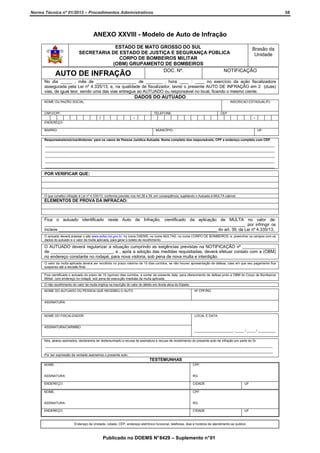 Norma Técnica nº 01/2013 – Procedimentos Administrativos

58

ANEXO XXVIII - Modelo de Auto de Infração
ESTADO DE MATO GROSSO DO SUL
Brasão da
SECRETARIA DE ESTADO DE JUSTIÇA E SEGURANÇA PÚBLICA
Unidade
CORPO DE BOMBEIROS MILITAR
(OBM) GRUPAMENTO DE BOMBEIROS
DOC. Nº.
NOTIFICAÇÃO

AUTO DE INFRAÇÃO

No dia _____ , mês de _________________ de _______ , hora ____ : ____ no exercício da ação fiscalizadora
assegurada pela Lei nº 4.335/13, e, na qualidade de fiscalizador, lavrei o presente AUTO DE INFRAÇÃO em 2 (duas)
vias, de igual teor, sendo uma das vias entregue ao AUTUADO ou responsável no local, ficando o mesmo ciente.

DADOS DO AUTUADO
NOME OU RAZÃO SOCIAL

INSCRICAO ESTADUAL/PJ

CNPJ/CPF:

TELEFONE:

/

CEP

-

-

ENDEREÇO:
BAIRRO:

MUNICÍPIO:

UF:

Responsáveis/sócios/diretores: para os casos de Pessoa Jurídica Autuada. Nome completo dos responsáveis, CPF e endereço completo com CEP:
_______________________________________________________________________________________________________________________________
_______________________________________________________________________________________________________________________________
_______________________________________________________________________________________________________________________________
_______________________________________________________________________________________________________________________________
_______________________________________________________________________________________________________________________________

POR VERIFICAR QUE:

O que constitui infração à Lei nº 4.335/13, conforme previsto nos Art.38 e 39, em conseqüência, sujeitando o Autuado à MULTA cabível.

ELEMENTOS DE PROVA DA INFRACAO:

Fica o autuado identificado neste Auto de Infração, cientificado da aplicação de MULTA no valor de:
_____________________________________________________________________________________ por infringir os
incisos ___________________________________________________________________ do art. 39, da Lei nº 4.335/13.
O autuado deverá acessar o site www.sefaz.ms.gov.br, no ícone DAEMS, no ícone MULTAS, no ícone CORPO DE BOMBEIROS, e, preencher os campos com os
dados do autuado e o valor da multa aplicada, para gerar o boleto de recolhimento.

O AUTUADO deverá regularizar a situação cumprindo as exigências previstas na NOTIFICAÇÃO nº ______________
de __________________________, e , após a adoção das medidas requisitadas, deverá efetuar contato com a (OBM)
no endereço constante no rodapé, para nova vistoria, sob pena de nova multa e interdição.
O valor da multa aplicada deverá ser recolhido no prazo máximo de 15 dias corridos, se não houver apresentação de defesa, caso em que seu pagamento fica
suspenso até a decisão final.
Fica cientificado o autuado do prazo de 15 (quinze) dias corridos, a contar da presente data, para oferecimento de defesa junto a OBM do Corpo de Bombeiros
Militar, com endereço no rodapé, sob pena de execução imediata da multa aplicada.
O não recolhimento do valor da multa implica na inscrição do valor do débito em divida ativa do Estado.
NOME DO AUTUADO OU PESSOA QUE RECEBEU O AUTO

Nº CPF/RG

ASSINATURA:

NOME DO FISCALIZADOR

LOCAL E DATA:

ASSINATURA/CARIMBO:
______________________, _____ / _____ / __________
Nós, abaixo assinados, declaramos ter testemunhado a recusa de assinatura e recusa de recebimento do presente auto de infração por parte do Sr.
______________________________________________________________________________________________________________________________
______________________________________________________________________________________________________________________________
Por ser expressão da verdade assinamos o presente auto.

TESTEMUNHAS
NOME:

CPF:

ASSINATURA:

RG:

ENDEREÇO:

CIDADE

NOME:

CPF:

ASSINATURA:

RG:

ENDEREÇO:

CIDADE

UF

UF

Endereço da Unidade, cidade, CEP, endereço eletrônico funcional, telefones, dias e horários de atendimento ao publico

Publicado no DOEMS N° 8429 – Suplemento n° 01

 