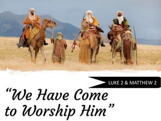 “We Have Come
to Worship Him”
LUKE 2 & MATTHEW 2
 