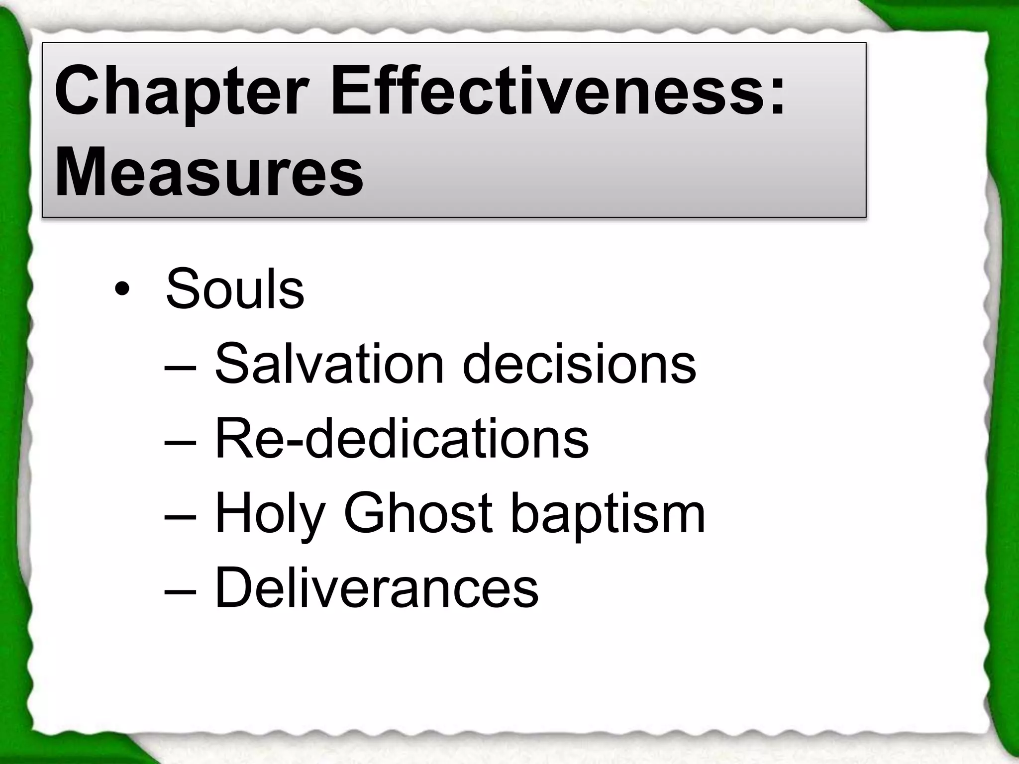 Chapter Effectiveness: 
Measures 
• Souls 
– Salvation decisions 
– Re-dedications 
– Holy Ghost baptism 
– Deliverances 
 