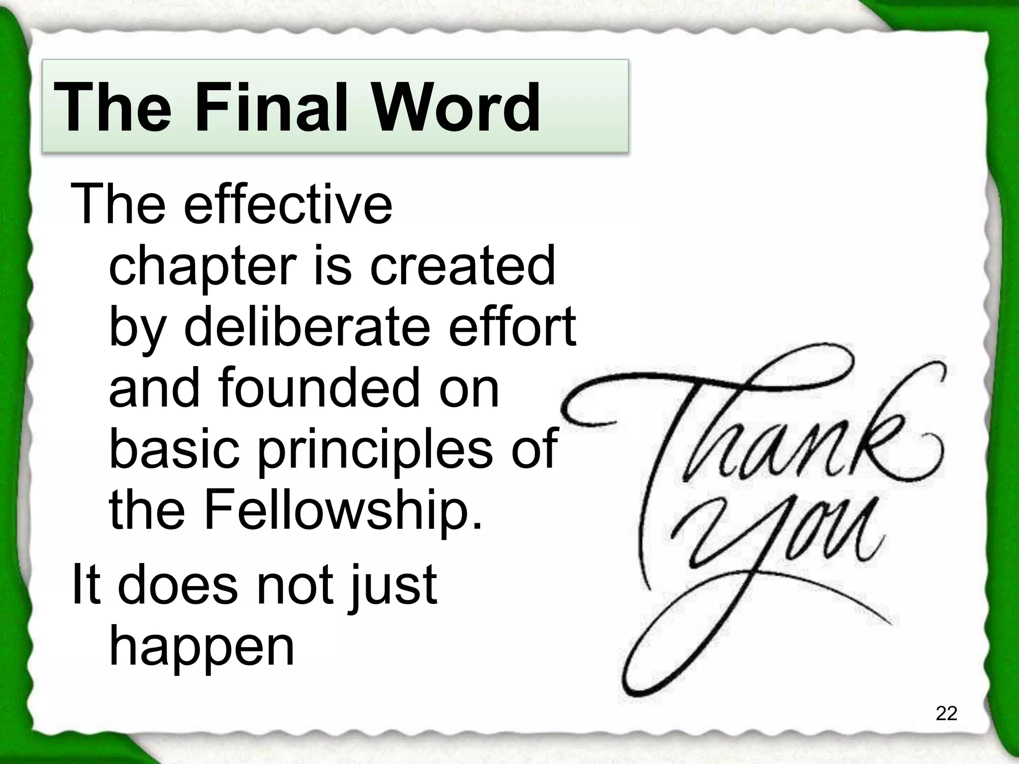The effective 
chapter is created 
by deliberate effort 
and founded on 
basic principles of 
the Fellowship. 
It does not just 
happen 
22 
The Final Word 
