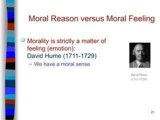 21
Moral Reason versus Moral Feeling
 Morality is strictly a matter of
feeling (emotion):
David Hume (1711-1729)
– We have a moral sense
David Hume
(1711-1729)
 