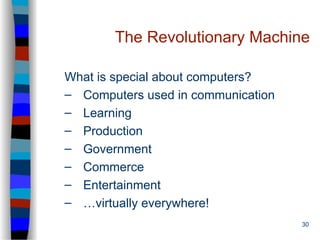 30
The Revolutionary Machine
What is special about computers?
– Computers used in communication
– Learning
– Production
– Government
– Commerce
– Entertainment
– …virtually everywhere!
 