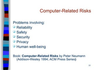 51
Computer-Related Risks
Problems involving:
 Reliability
 Safety
 Security
 Privacy
 Human well-being
Book: Computer-Related Risks by Peter Neumann
(Addison-Wesley 1994; ACM Press Series)
 