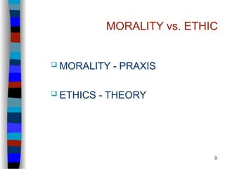 9
MORALITY vs. ETHIC
 MORALITY - PRAXIS
 ETHICS - THEORY
 