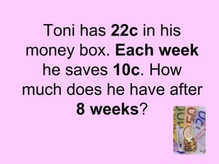 Toni has  22c  in his money box.  Each week  he saves  10c . How much does he have after  8 weeks ? 