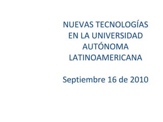 NUEVAS TECNOLOGÍAS EN LA UNIVERSIDAD AUTÓNOMA LATINOAMERICANA Septiembre 16 de 2010 
