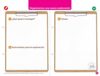 2 nstrumentos para la exploración:
1 ¿Qué quiero investigar? 3 Tareas:
26
Organicemos una nueva exploración
¿Sobre qué te gustaría investigar? Completa la ficha con dibujos, palabras o recortes.
 