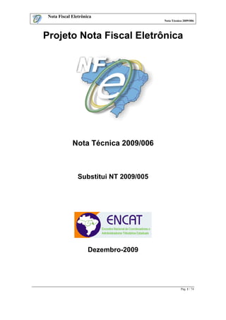 Nota Fiscal Eletrônica
Nota Técnica 2009/006
Pág. 1 / 74
Projeto Nota Fiscal Eletrônica
Nota Técnica 2009/006
Substitui NT 2009/005
Dezembro-2009
 