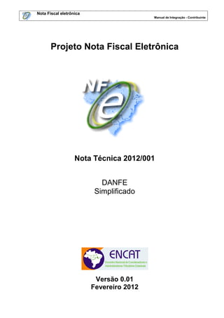 Nota Fiscal eletrônica
Manual de Integração - Contribuinte

Projeto Nota Fiscal Eletrônica

Nota Técnica 2012/001
DANFE
Simplificado

Versão 0.01
Fevereiro 2012

 