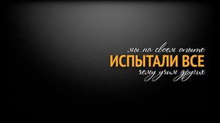 мы на своем опыте
ИСПЫТАЛИ других
   чему учим
             ВСЕ
 