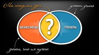 Мы находимся здесь          умеют учить


       БИЗНЕСМЕНЫ
                     ?   ТРЕНЕРЫ




  знают, что им нужно
 