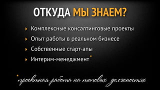 ОТКУДА МЫ ЗНАЕМ?
  ‣ Комплексные консалтинговые проекты
  ‣ Опыт работы в реальном бизнесе
  ‣ Собственные старт-апы
  ‣ Интерим-менеджмент*


*проектная работа на топовых должностях
 