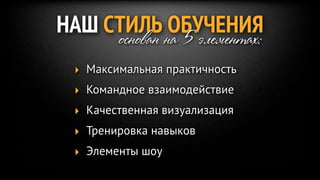 НАШ СТИЛЬ на 5 элементах:
     основан
             ОБУЧЕНИЯ
  ‣ Максимальная практичность
  ‣ Командное взаимодействие
  ‣ Качественная визуализация
  ‣ Тренировка навыков
  ‣ Элементы шоу
 