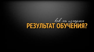 как мы измеряем
РЕЗУЛЬТАТ ОБУЧЕНИЯ?
 