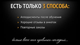 ЕСТЬ ТОЛЬКО 3 СПОСОБА:
   ‣ Аплодисменты после обучения
   ‣ Хорошие отзывы в анкетах
   ‣ Повторные заказы



больше всего нам нравится последний...
 