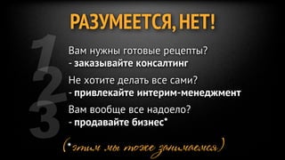РАЗУМЕЕТСЯ, НЕТ!
1
Вам нужны готовые рецепты?



2
- заказывайте консалтинг
Не хотите делать все сами?




3
- привлекайте интерим-менеджмент
Вам вообще все надоело?
- продавайте бизнес*

(*этим мы тоже занимаемся)
 